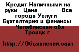 Кредит Наличными на руки › Цена ­ 50 000 - Все города Услуги » Бухгалтерия и финансы   . Челябинская обл.,Троицк г.